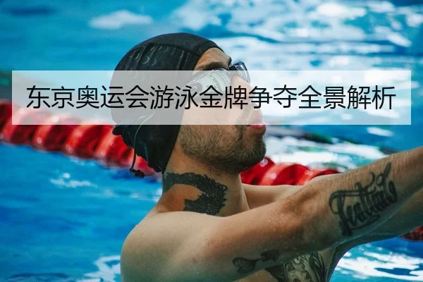 东京奥运会游泳金牌争夺全景解析